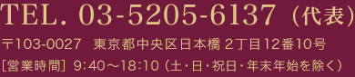 TEL. 03-5205-6137（代表）　〒103-0027 東京都中央区日本橋2丁目12番10号　[営業時間]9：40～18：10（土・日・祝日・年末年始を除く）