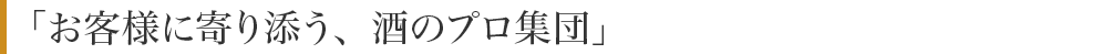 「お客様に寄り添う、酒のプロ集団」